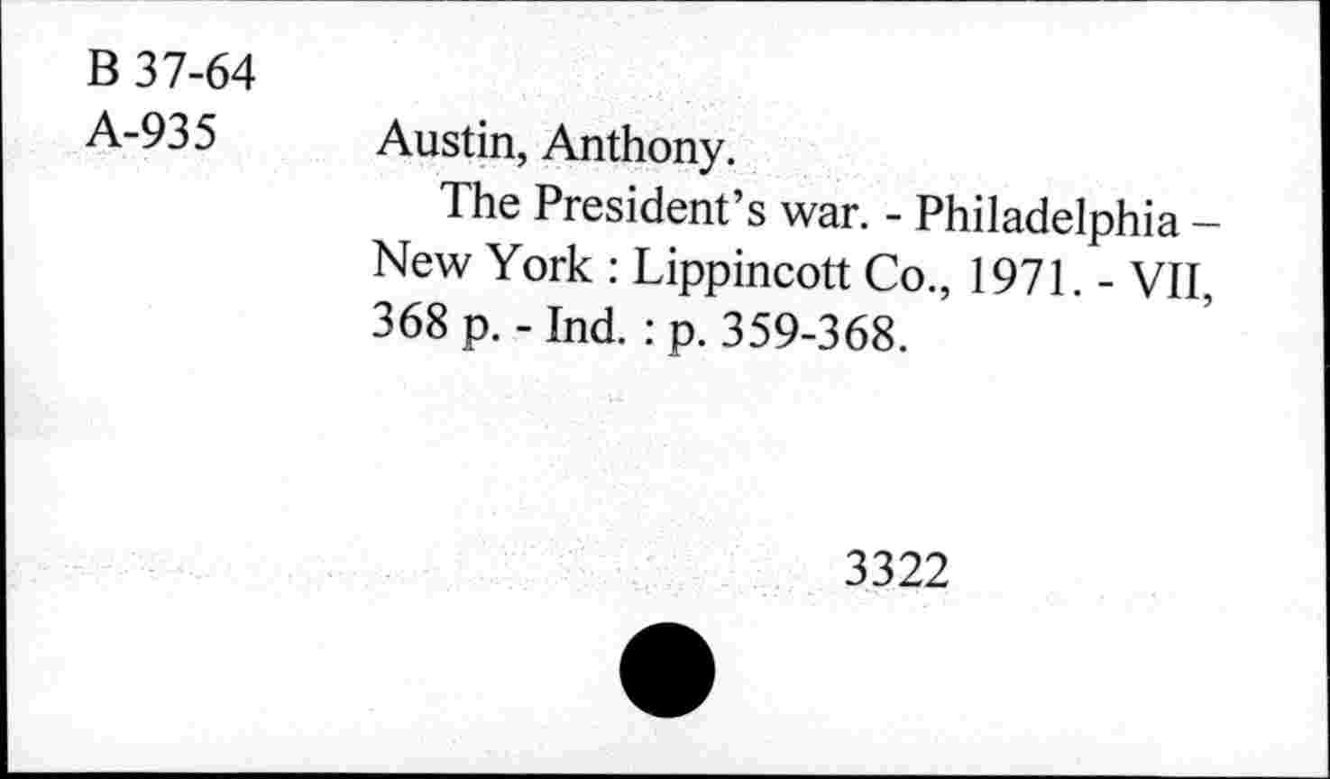 ﻿B 37-64
A-935
Austin, Anthony.
The President’s war. - Philadelphia -New York : Lippincott Co., 1971. - VII, 368 p. - Ind. : p. 359-368.
3322